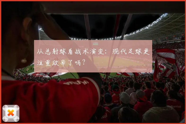 从总射球看战术演变:现代足球更注重效率了吗?