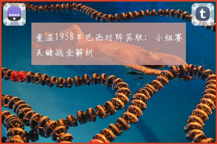 重温1958年巴西对阵苏联:小组赛关键战全解析