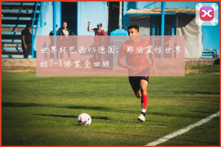 世界杯巴西vs德国：那场震惊世界的7-1惨案全回顾