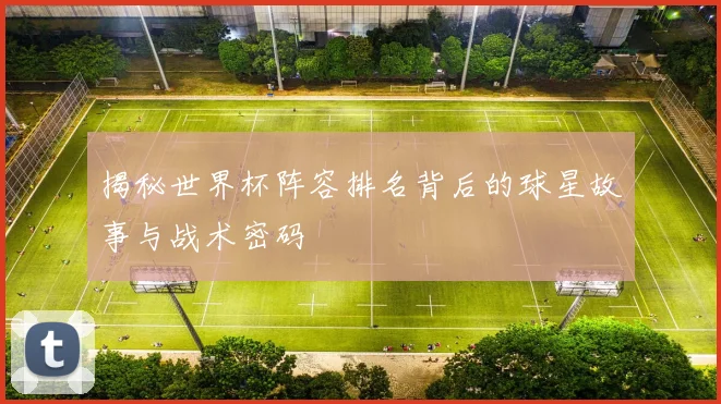 揭秘世界杯阵容排名背后的球星故事与战术密码