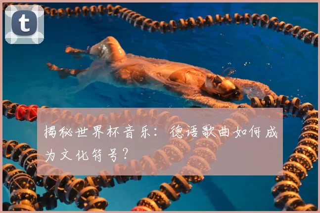 揭秘世界杯音乐:德语歌曲如何成为文化符号?