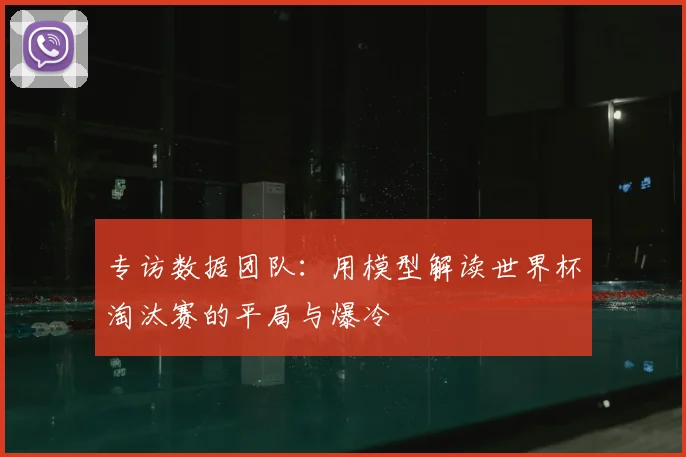 专访数据团队:用模型解读世界杯淘汰赛的平局与爆冷