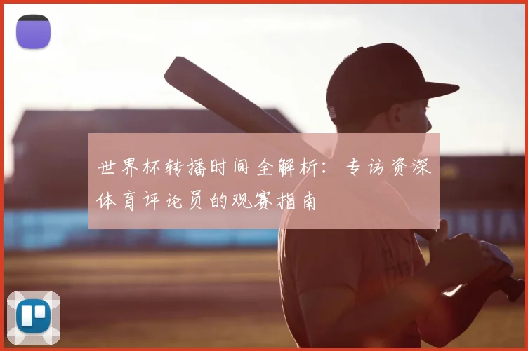 世界杯转播时间全解析：专访资深体育评论员的观赛指南